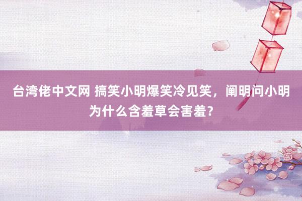 台湾佬中文网 搞笑小明爆笑冷见笑，阐明问小明为什么含羞草会害羞？
