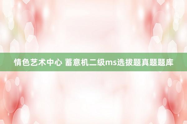 情色艺术中心 蓄意机二级ms选拔题真题题库