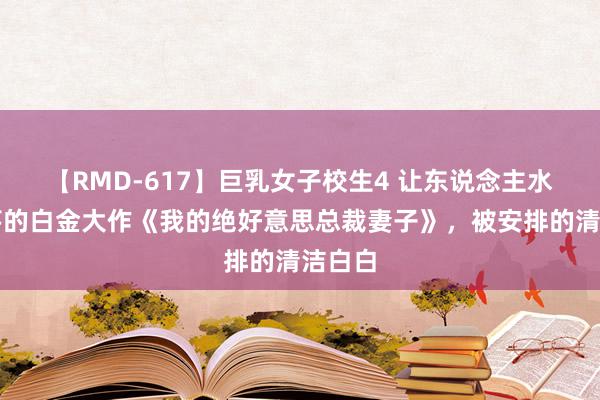 【RMD-617】巨乳女子校生4 让东说念主水流花落的白金大作《我的绝好意思总裁妻子》，被安排的清洁白白