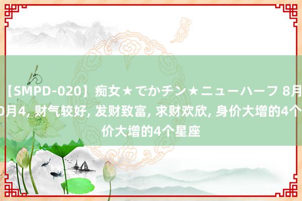 【SMPD-020】痴女★でかチン★ニューハーフ 8月4-10月4, 财气较好, 发财致富, 求财欢欣, 身价大增的4个星座