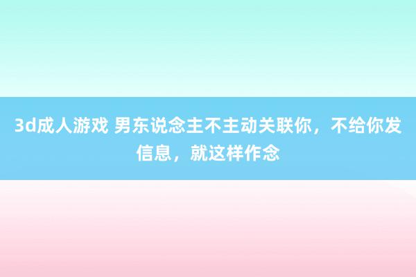 3d成人游戏 男东说念主不主动关联你，不给你发信息，就这样作念
