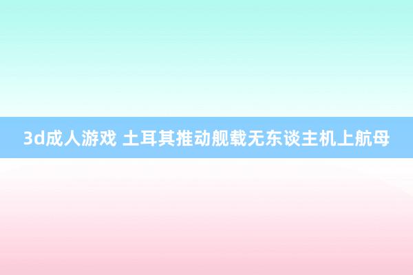 3d成人游戏 土耳其推动舰载无东谈主机上航母