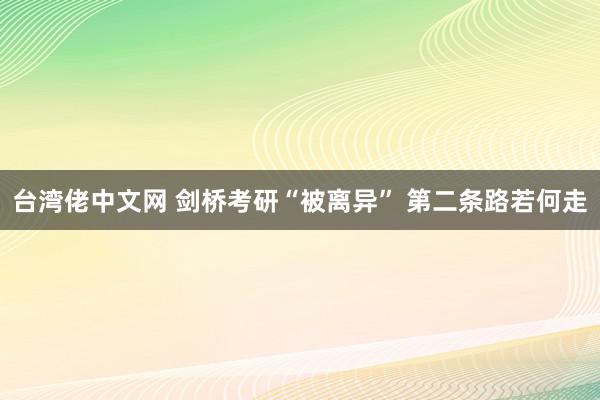 台湾佬中文网 剑桥考研“被离异” 第二条路若何走