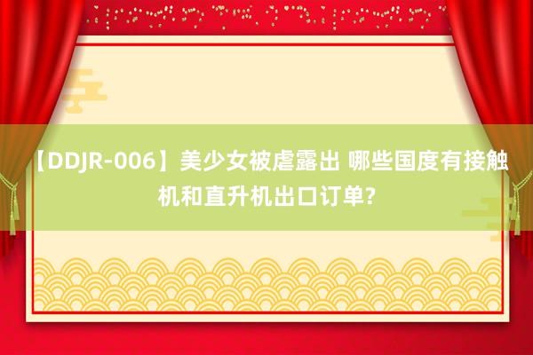 【DDJR-006】美少女被虐露出 哪些国度有接触机和直升机出口订单?