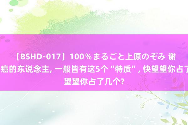 【BSHD-017】100％まるごと上原のぞみ 谢绝易得癌的东说念主, 一般皆有这5个“特质”, 快望望你占了几个?