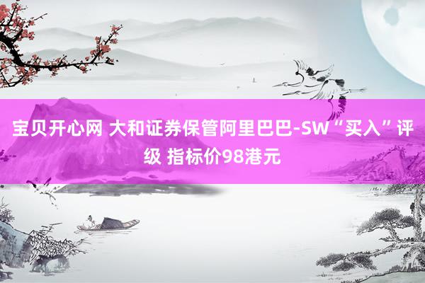 宝贝开心网 大和证券保管阿里巴巴-SW“买入”评级 指标价98港元