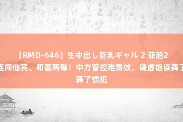 【RMD-646】生中出し巨乳ギャル 2 菲船2小时连闯仙宾、和善两礁！中方管控难奏效，谦虚饱读舞了惯犯