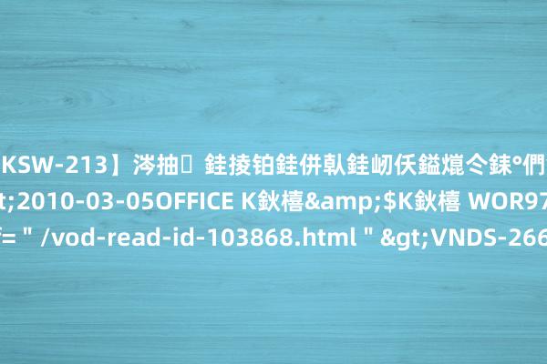 【DKSW-213】涔抽銈掕铂銈併倝銈屻仸鎰熴仒銇°們銇ｃ仧鍋ュお閮?/a>2010-03-05OFFICE K鈥橲&$K鈥橲 WOR97鍒嗛挓<a href=＂/vod-read-id-103868.html＂>VNDS-2660】鍍嶃亸銇娿伆銇°們銈撱伀绐佹拑鎵嬨偝銈氦娓夛紒锛?/a>2010-02-20NEXT GROUP&$銉嶃偗銈广儓銈ゃ儸銉?