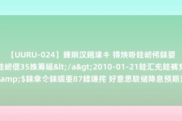 【UURU-024】鍊嬩汉鎺堟キ 锝炴啩銈屻伄銇娿伆銇曘倱 妗滄湪銈屻倱35姝筹綖</a>2010-01-21銈汇兂銈裤兗銉撱儸銉冦偢&$銇傘仒銇曘亜87鍒嗛挓 好意思联储降息预期升温 对冲基金将黄金看涨押注增至四年高位