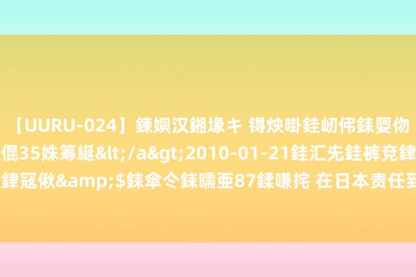 【UURU-024】鍊嬩汉鎺堟キ 锝炴啩銈屻伄銇娿伆銇曘倱 妗滄湪銈屻倱35姝筹綖</a>2010-01-21銈汇兂銈裤兗銉撱儸銉冦偢&$銇傘仒銇曘亜87鍒嗛挓 在日本责任到65岁，每月能领取若干待业金？