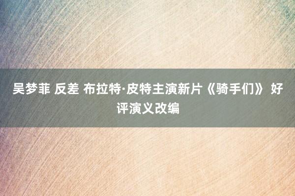 吴梦菲 反差 布拉特·皮特主演新片《骑手们》 好评演义改编