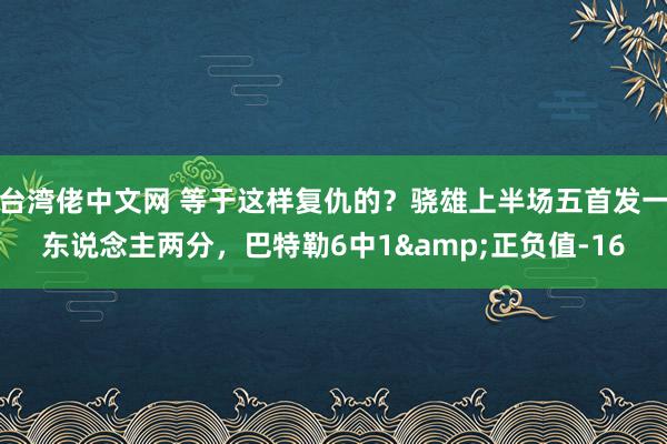 台湾佬中文网 等于这样复仇的？骁雄上半场五首发一东说念主两分，巴特勒6中1&正负值-16