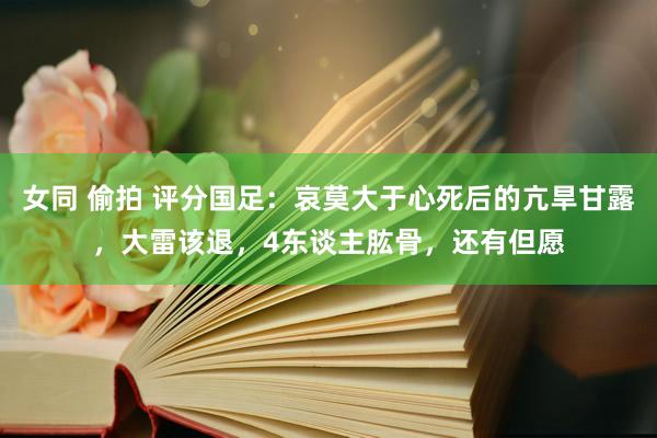 女同 偷拍 评分国足：哀莫大于心死后的亢旱甘露，大雷该退，4东谈主肱骨，还有但愿