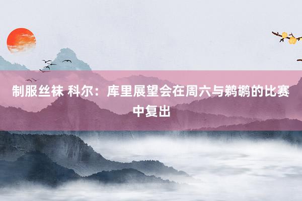 制服丝袜 科尔：库里展望会在周六与鹈鹕的比赛中复出