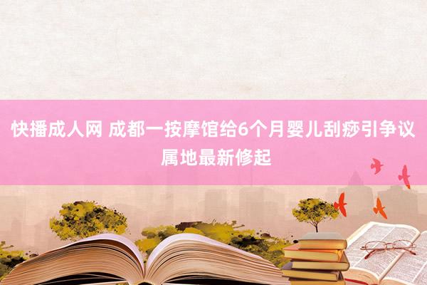 快播成人网 成都一按摩馆给6个月婴儿刮痧引争议 属地最新修起