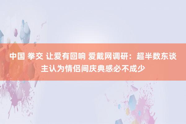 中国 拳交 让爱有回响 爱戴网调研：超半数东谈主认为情侣间庆典感必不成少