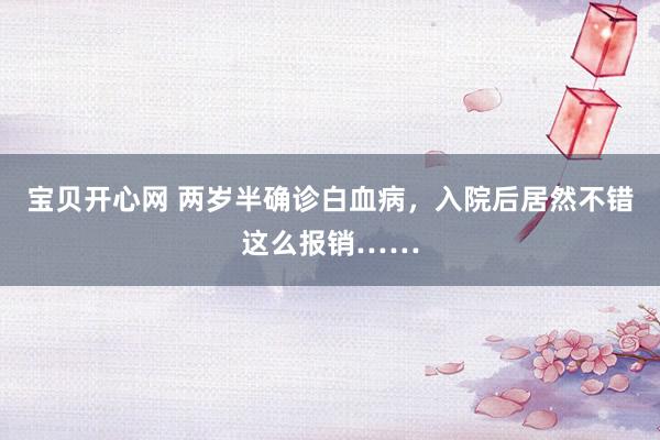 宝贝开心网 两岁半确诊白血病，入院后居然不错这么报销……