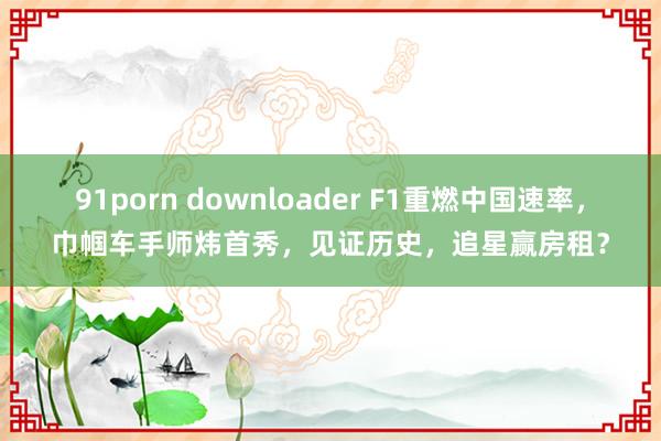 91porn downloader F1重燃中国速率，巾帼车手师炜首秀，见证历史，追星赢房租？
