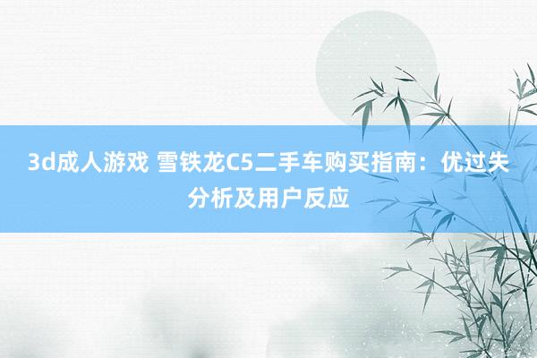 3d成人游戏 雪铁龙C5二手车购买指南：优过失分析及用户反应