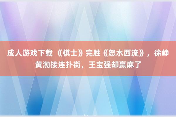 成人游戏下载 《棋士》完胜《怒水西流》，徐峥黄渤接连扑街，王宝强却赢麻了