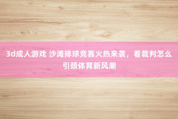 3d成人游戏 沙滩排球竞赛火热来袭，看裁判怎么引颈体育新风潮