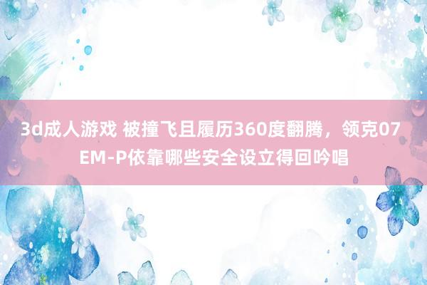 3d成人游戏 被撞飞且履历360度翻腾，领克07 EM-P依靠哪些安全设立得回吟唱