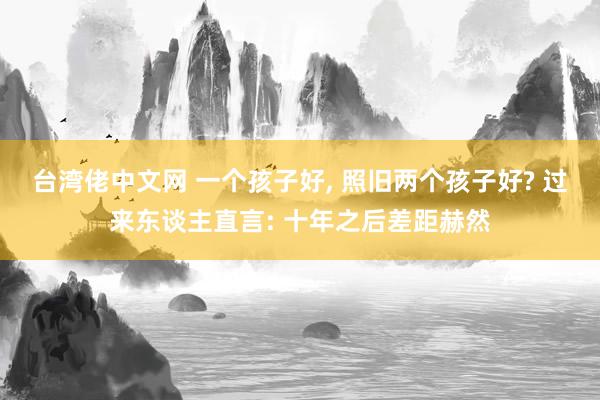 台湾佬中文网 一个孩子好, 照旧两个孩子好? 过来东谈主直言: 十年之后差距赫然
