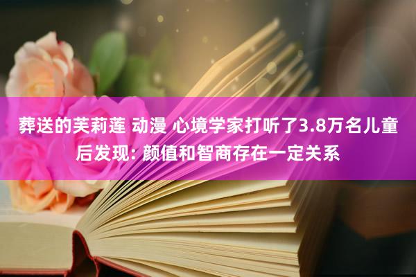 葬送的芙莉莲 动漫 心境学家打听了3.8万名儿童后发现: 颜值和智商存在一定关系