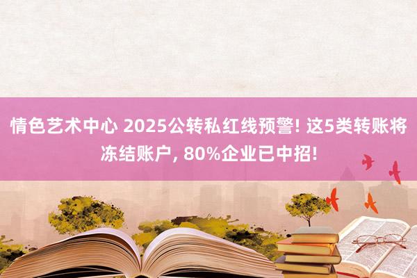 情色艺术中心 2025公转私红线预警! 这5类转账将冻结账户, 80%企业已中招!