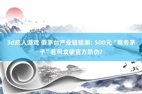 3d成人游戏 假茅台产业链暗潮: 500元“商务茅子”若何攻破官方防伪?