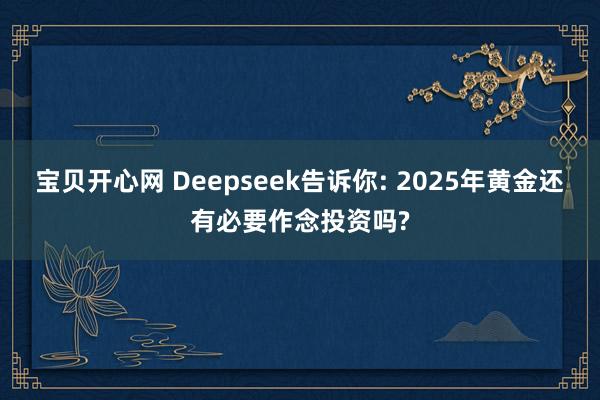 宝贝开心网 Deepseek告诉你: 2025年黄金还有必要作念投资吗?