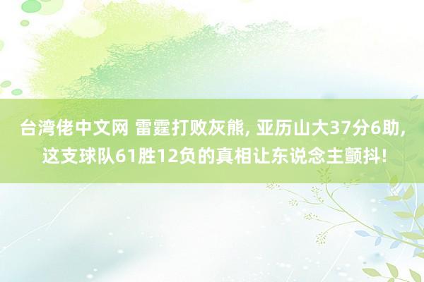 台湾佬中文网 雷霆打败灰熊, 亚历山大37分6助, 这支球队61胜12负的真相让东说念主颤抖!