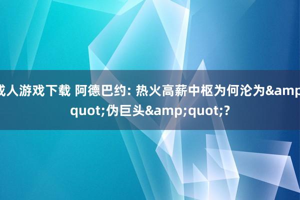 成人游戏下载 阿德巴约: 热火高薪中枢为何沦为&quot;伪巨头&quot;?